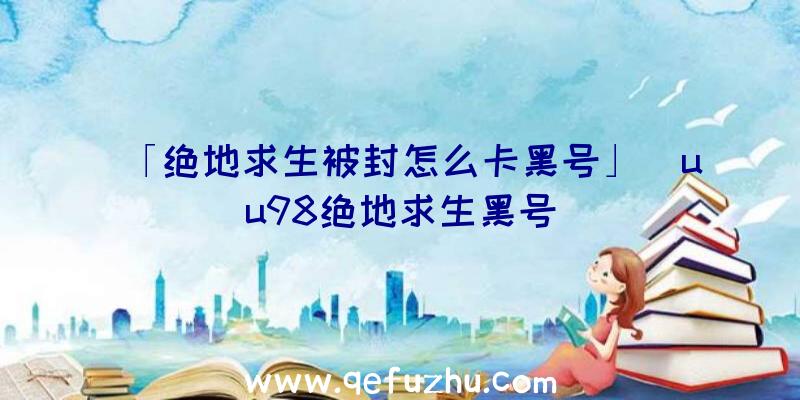 「绝地求生被封怎么卡黑号」|uu98绝地求生黑号